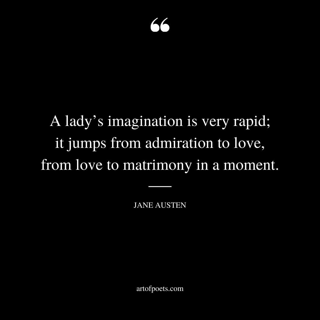 A ladys imagination is very rapid it jumps from admiration to love from love to matrimony in a moment