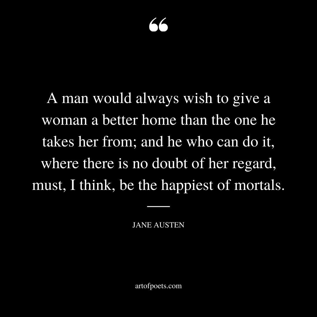 A man would always wish to give a woman a better home than the one