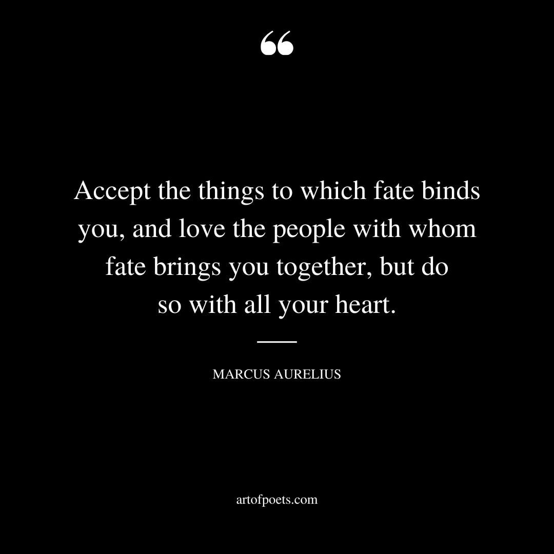 Accept the things to which fate binds you and love the people with whom fate brings you together but do so with all your heart