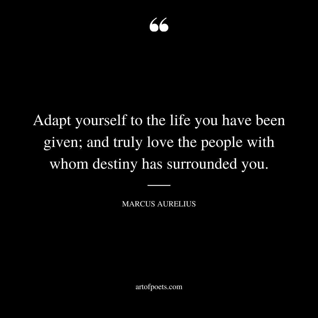 Adapt yourself to the life you have been given and truly love the people with whom destiny has surrounded you