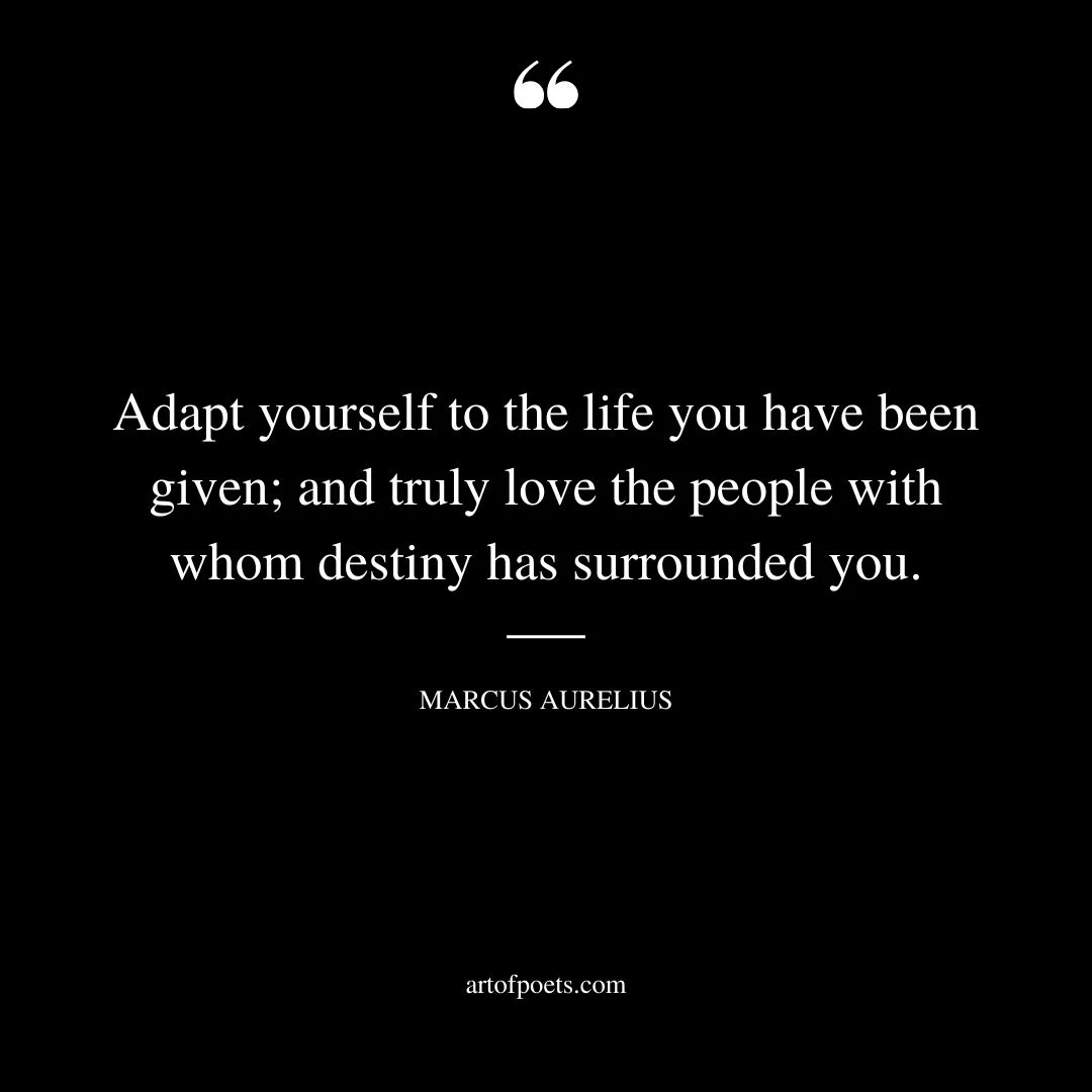 Adapt yourself to the life you have been given and truly love the people with whom destiny has surrounded you