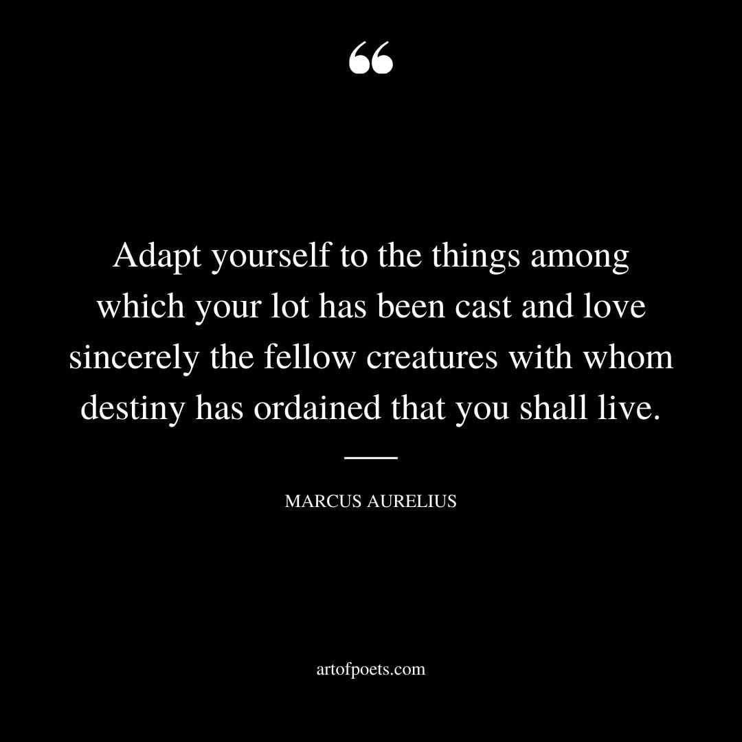 Adapt yourself to the things among which your lot has been cast and love sincerely the fellow creatures with whom destiny has ordained that you shall live