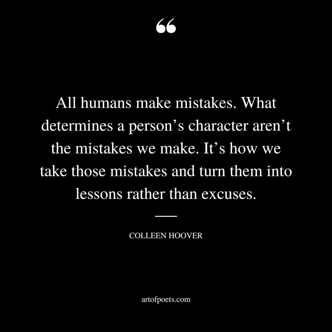 All humans make mistakes. What determines a persons character arent the mistakes we make. Its how we take those mistakes and turn them into lessons rather than