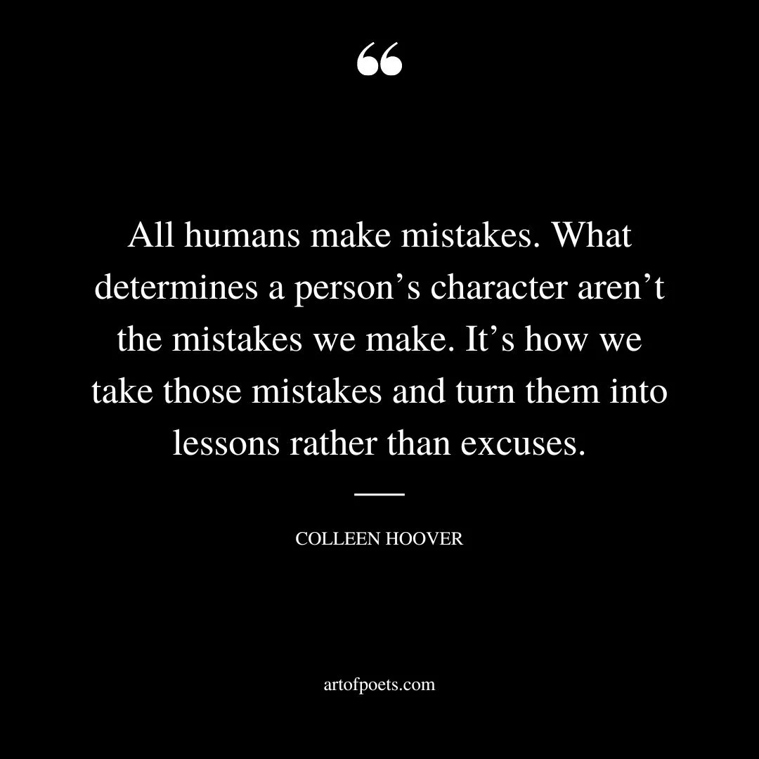 All humans make mistakes. What determines a persons character arent the mistakes we make. Its how we take those mistakes and turn them into lessons rather than