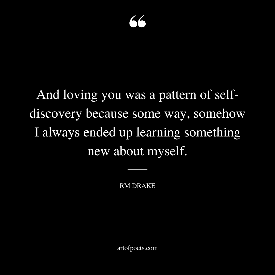 And loving you was a pattern of self discovery because some way somehow I always ended up learning something new about myself