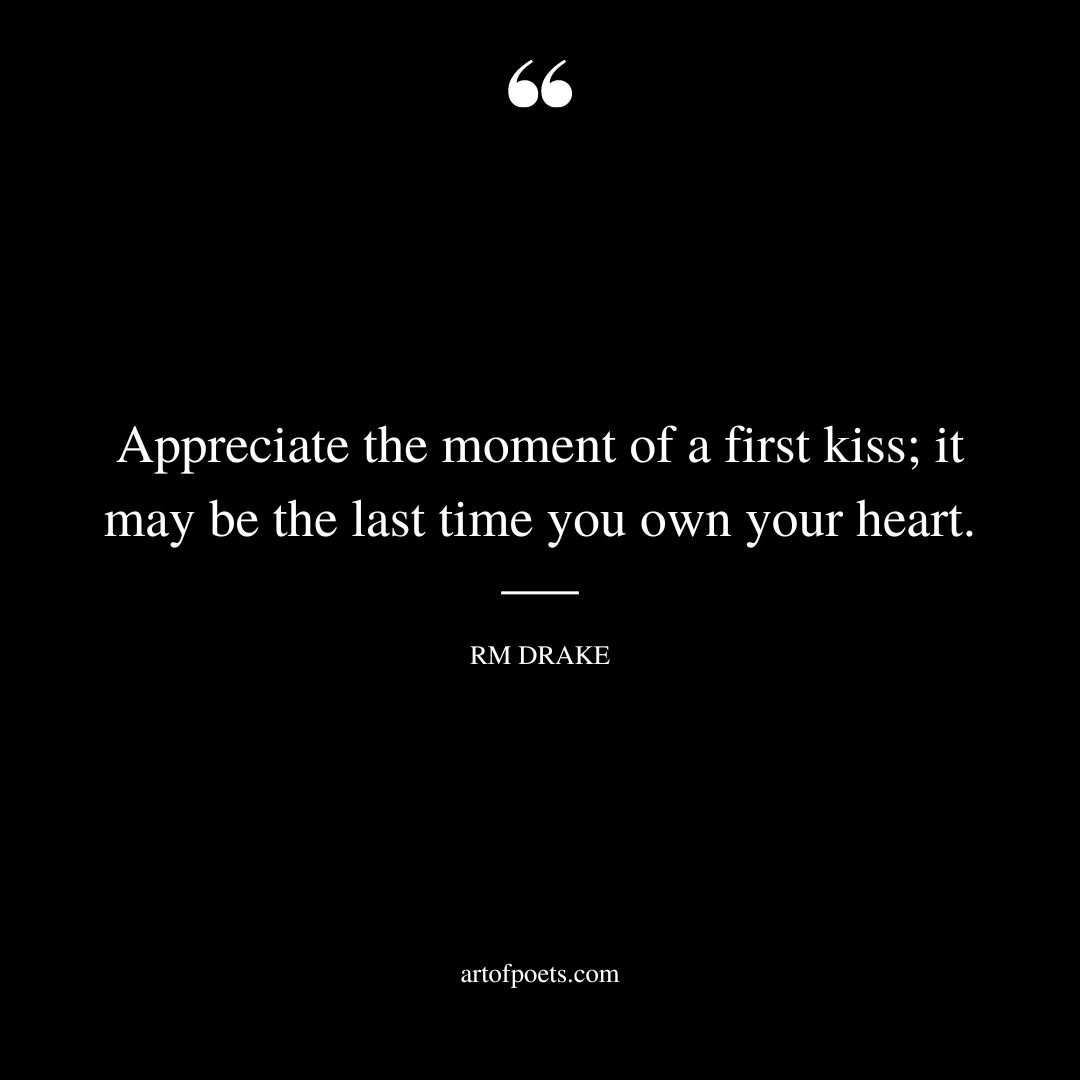 Appreciate the moment of a first kiss it may be the last time you own your heart