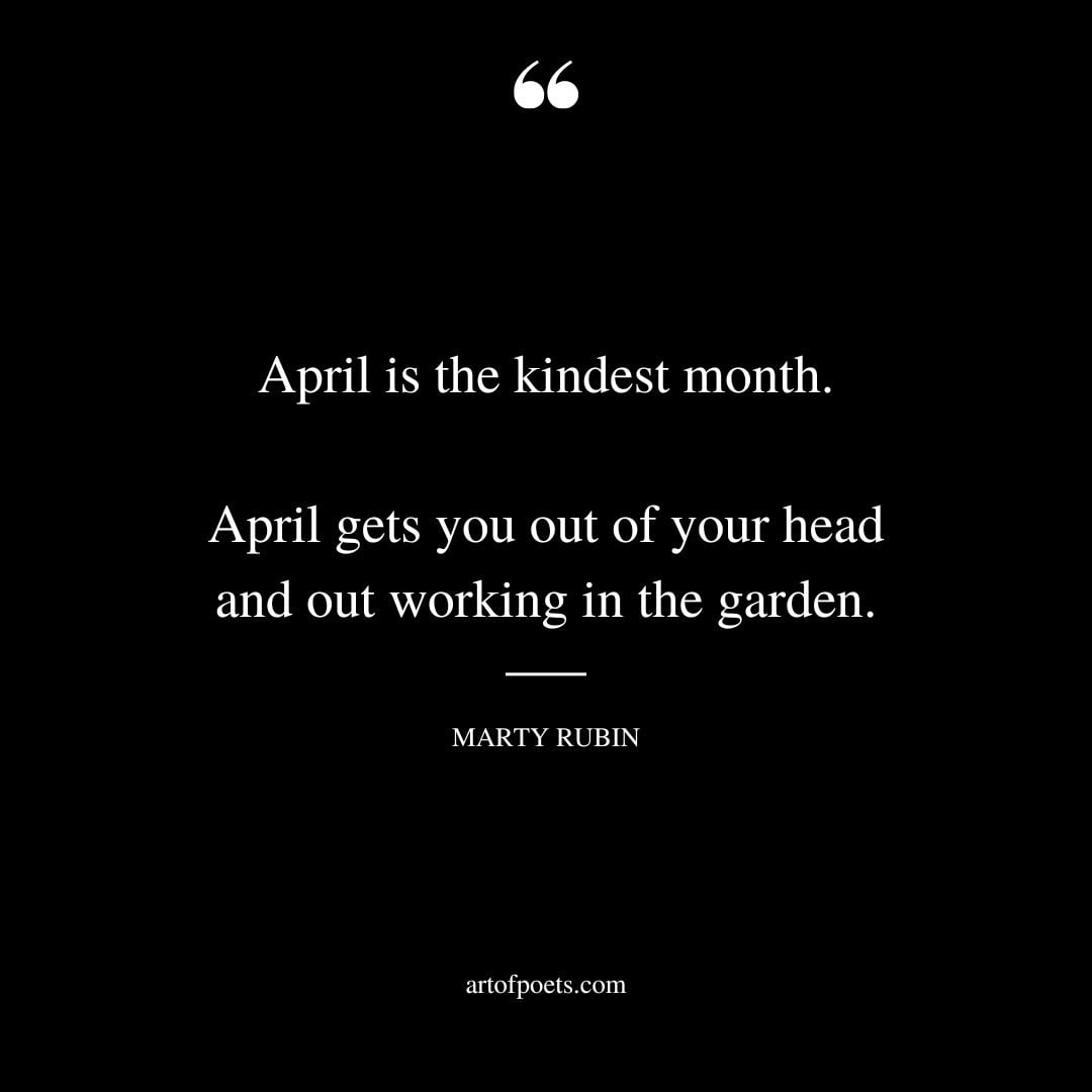 April is the kindest month. April gets you out of your head and out working in the garden. – Marty Rubin