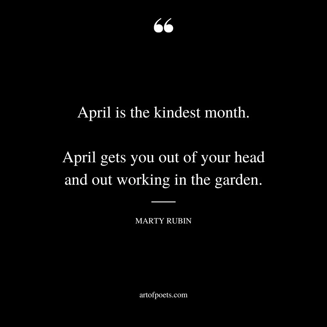 April is the kindest month. April gets you out of your head and out working in the garden. – Marty Rubin