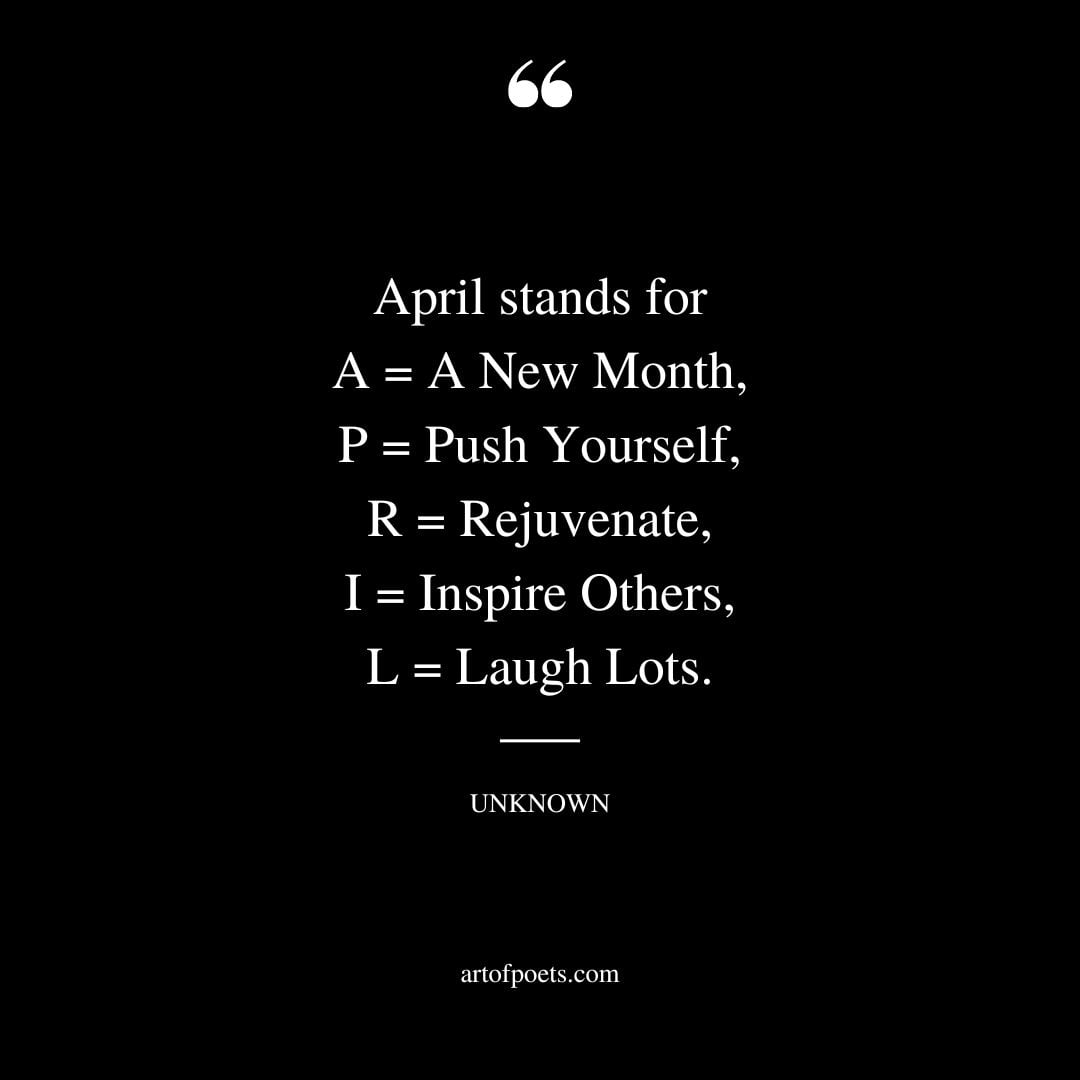 April stands for A A New Month P Push Yourself R Rejuvenate I Inspir Others L Laugh Lots. – Anonymous 1
