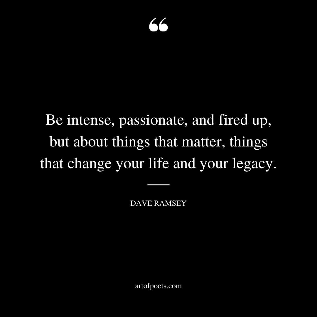Be intense passionate and fired up but about things that matter things that change your life and your legacy
