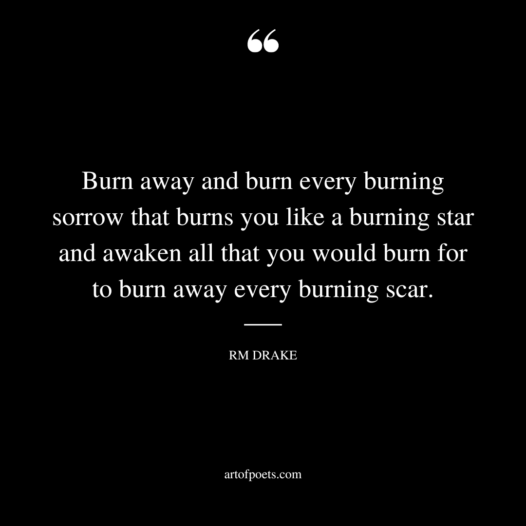 Burn away and burn every burning sorrow that burns you like a burning star and awaken all that you would burn for to burn away every burning scar
