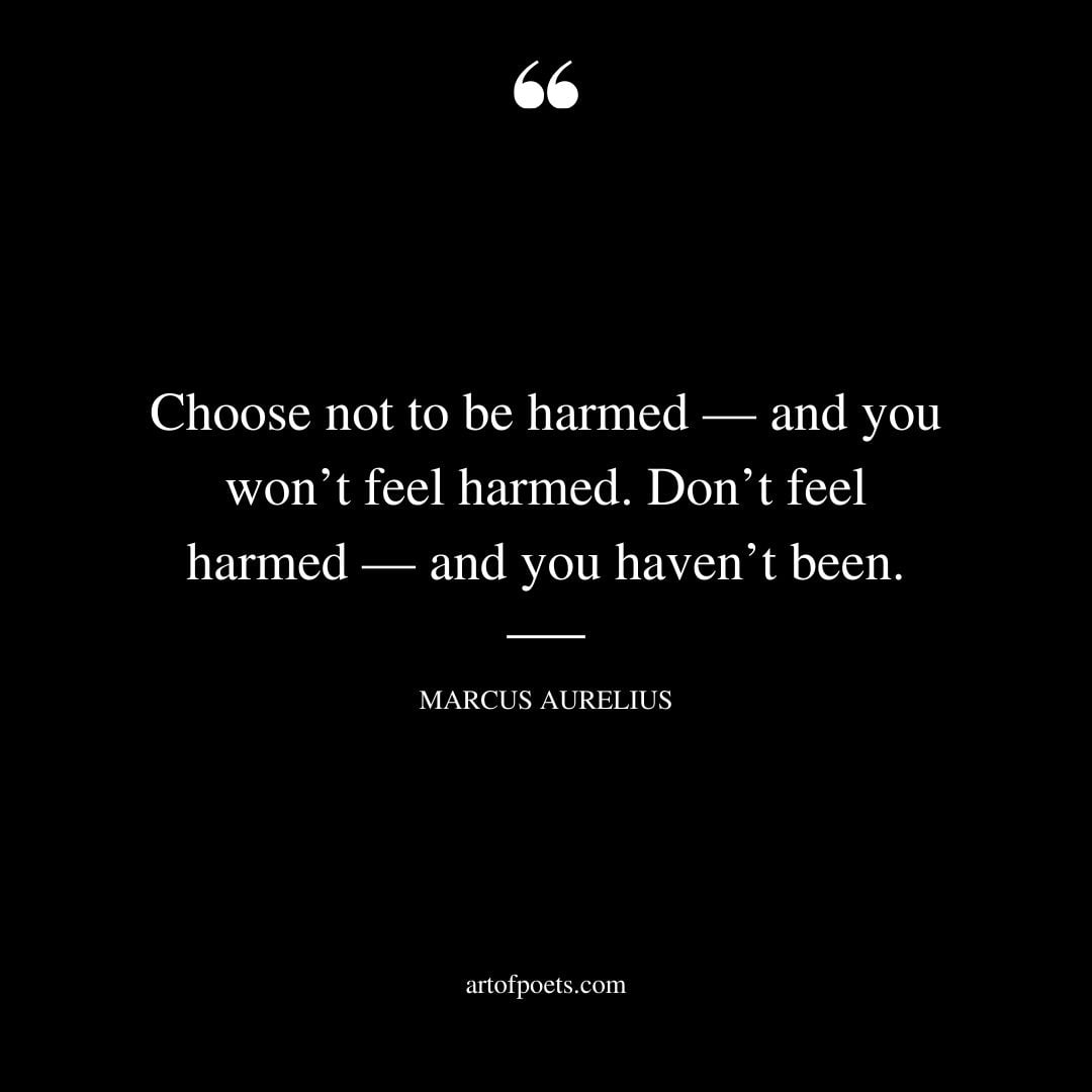 Choose not to be harmed — and you wont feel harmed. Dont feel harmed — and you havent been