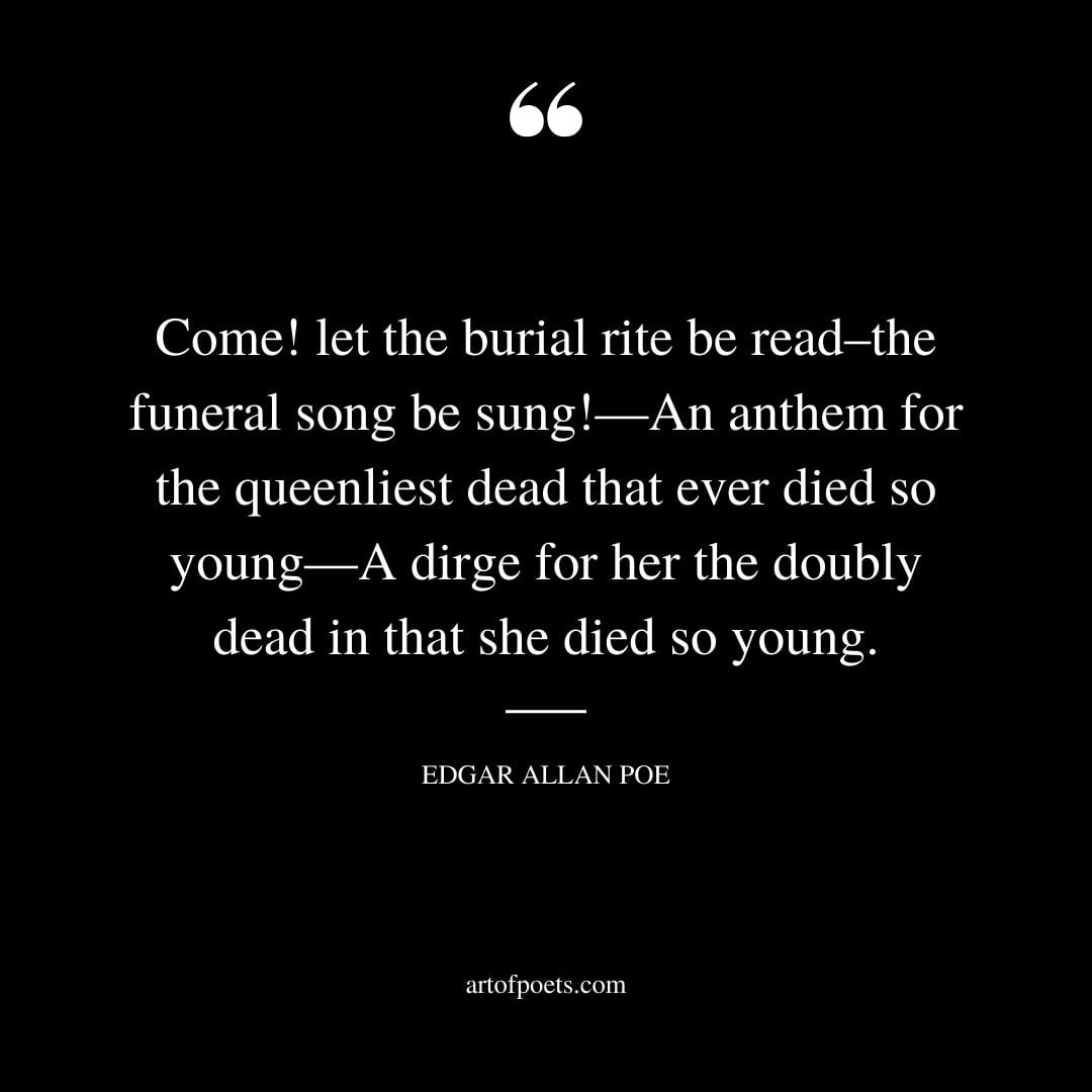 Come let the burial rite be read–the funeral song be sung—An anthem for the queenliest dead that ever died so young—A dirge for her the doubly dead in that she died so young