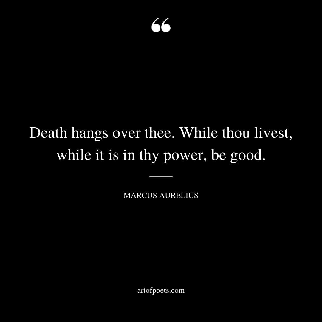 Death hangs over thee. While thou livest while it is in thy power be good