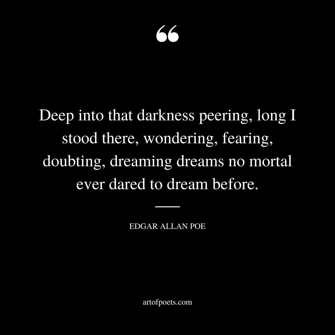 Deep into that darkness peering long I stood there wondering fearing doubting dreaming dreams no mortal ever dared to dream before