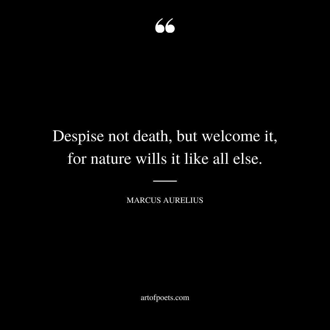 Despise not death but welcome it for nature wills it like all else