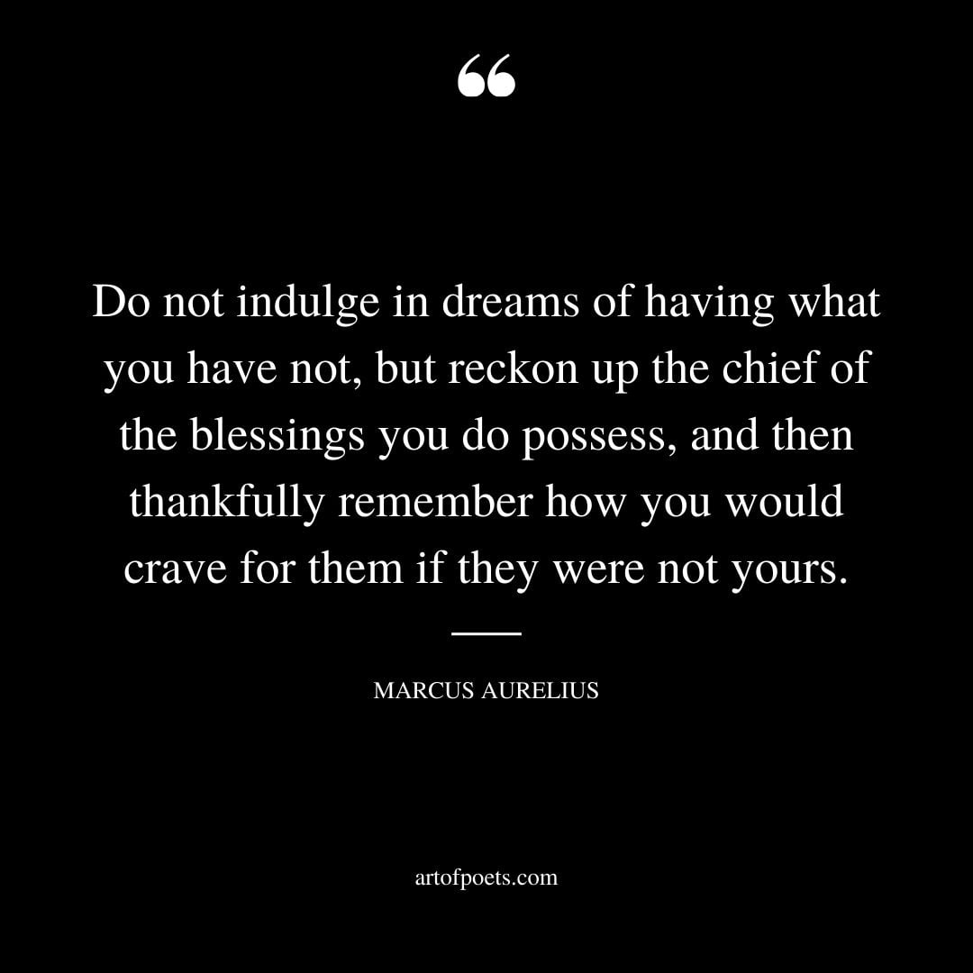 Do not indulge in dreams of having what you have not but reckon up the chief of the blessings you do possess