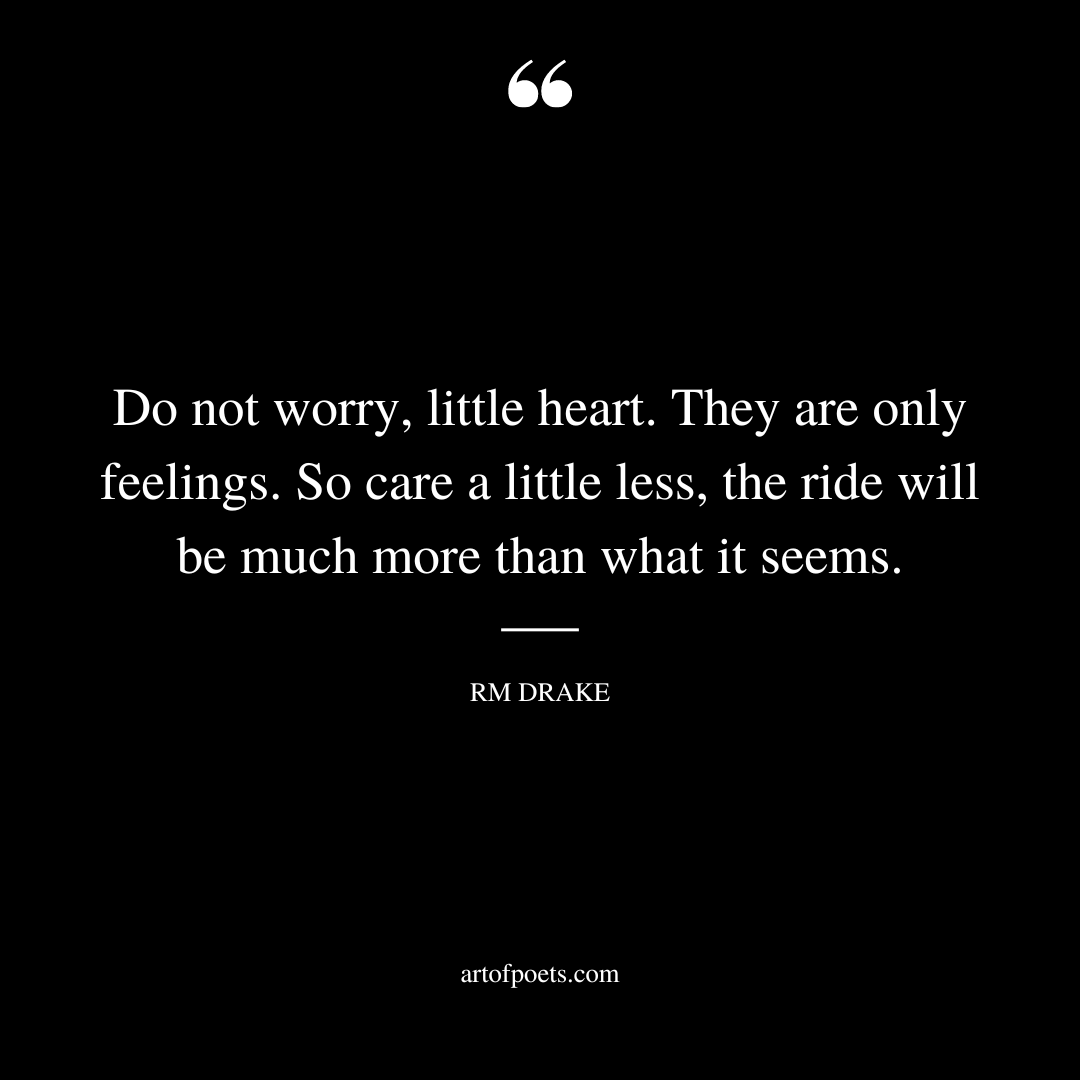 Do not worry little heart. They are only feelings. So care a little less the ride will be much more than what it seems