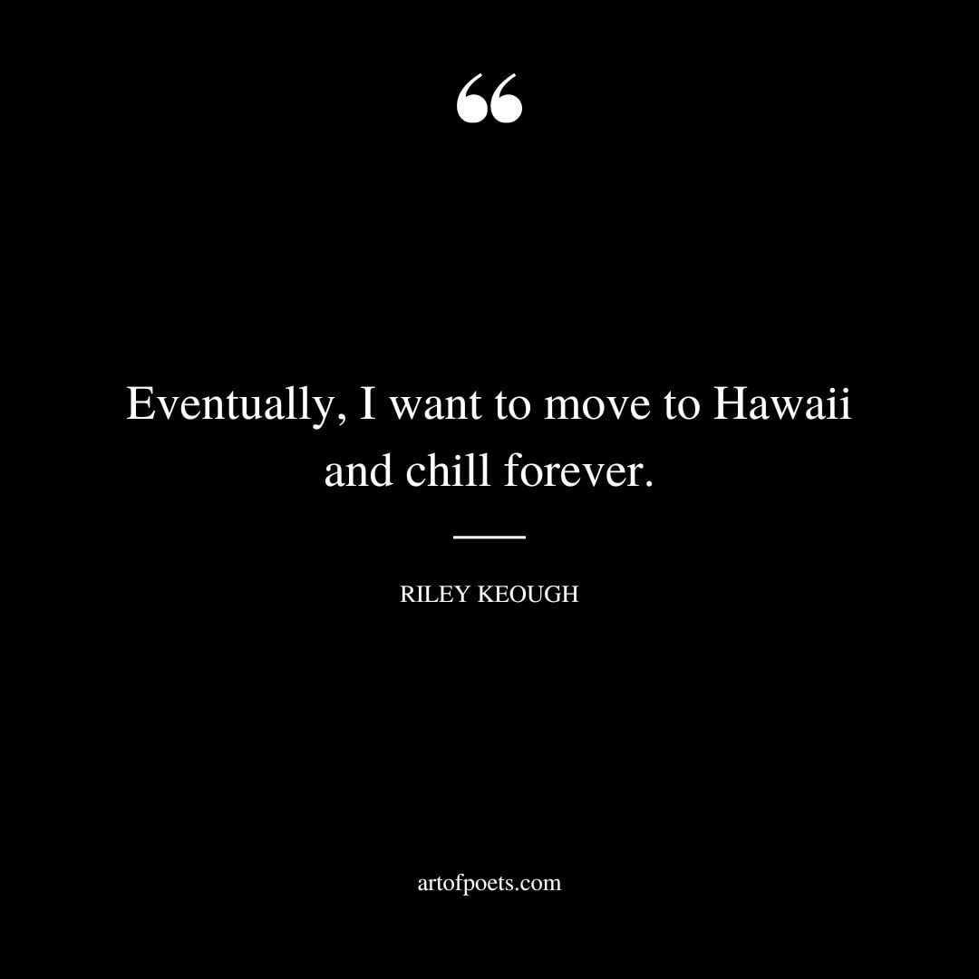 Eventually I want to move to Hawaii and chill forever