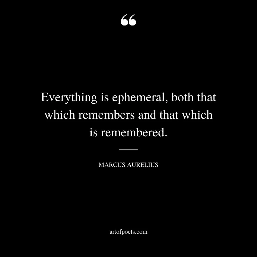 Everything is ephemeral both that which remembers and that which is remembered