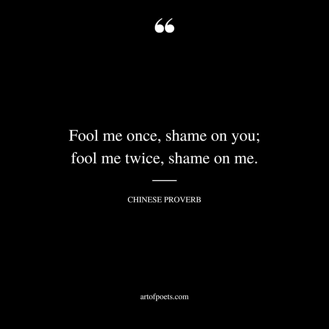 Fool me once shame on you fool me twice shame on me. Chinese Proverb