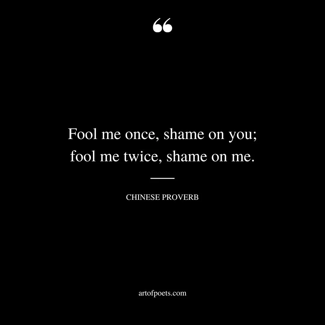 Fool me once shame on you fool me twice shame on me. Chinese Proverb