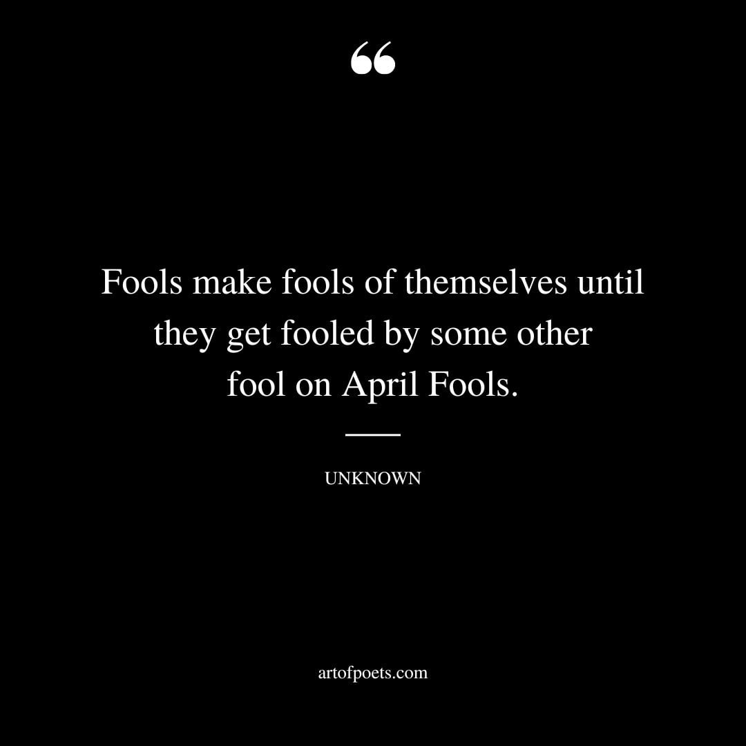 Fools make fools of themselves until they get fooled by some other fool on April Fools