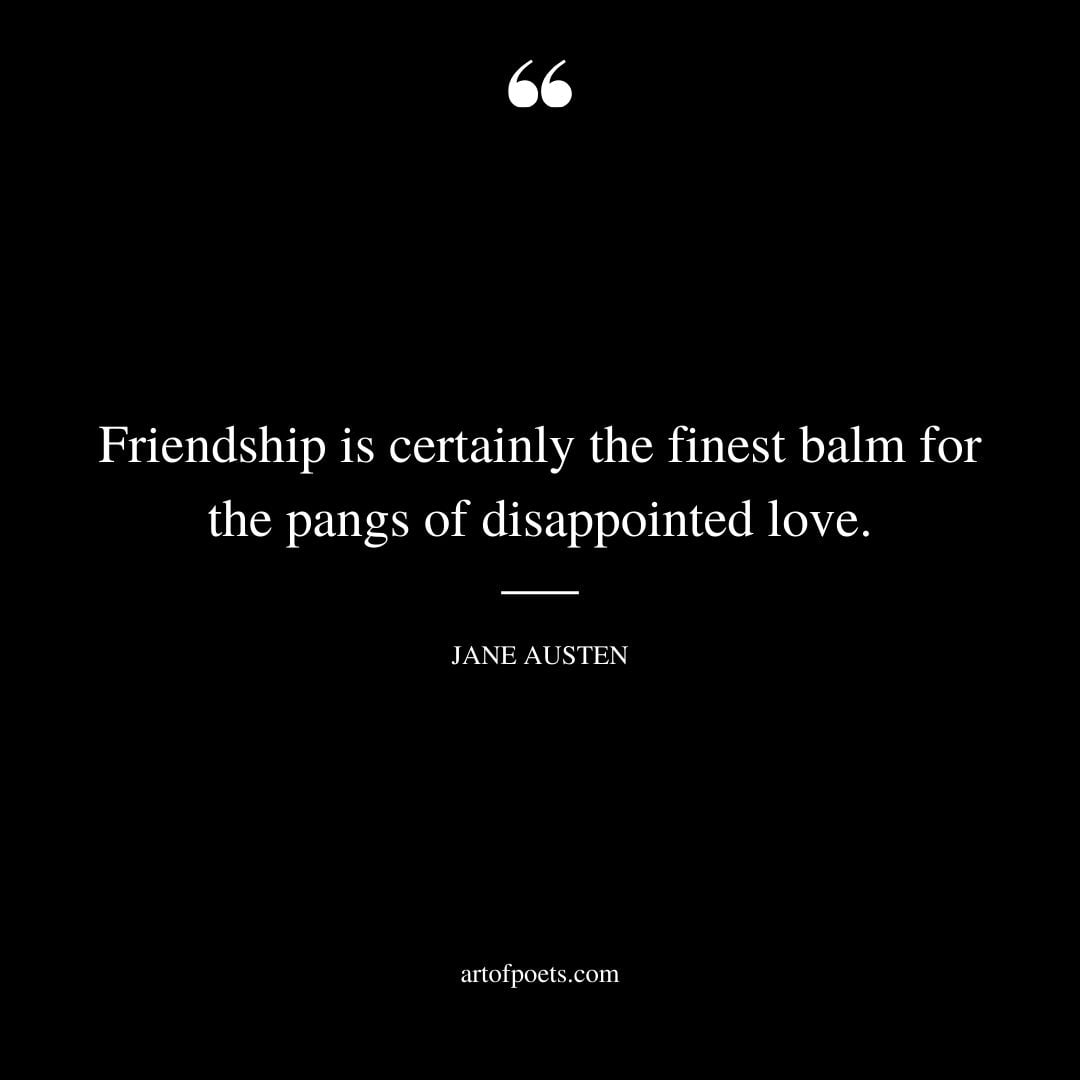 Friendship is certainly the finest balm for the pangs of disappointed love
