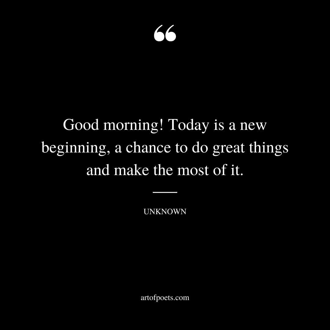 Good morning Today is a new beginning a chance to do great things and make the most of it