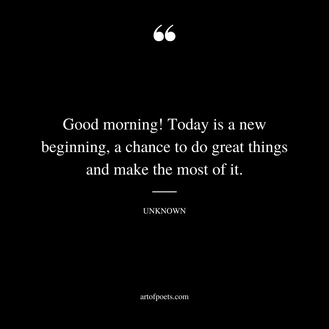 Good morning Today is a new beginning a chance to do great things and make the most of it