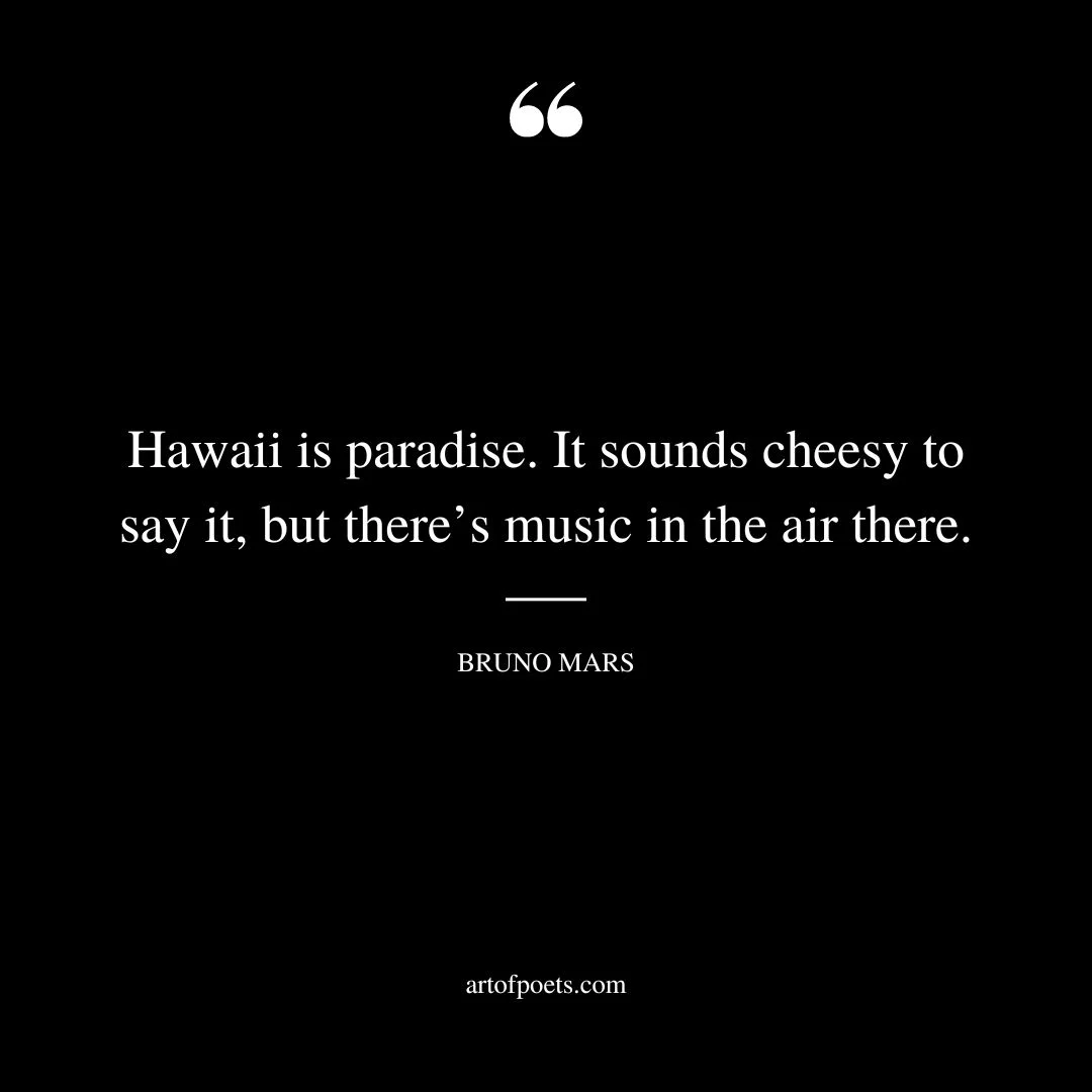 Hawaii is paradise. It sounds cheesy to say it but theres music in the air there