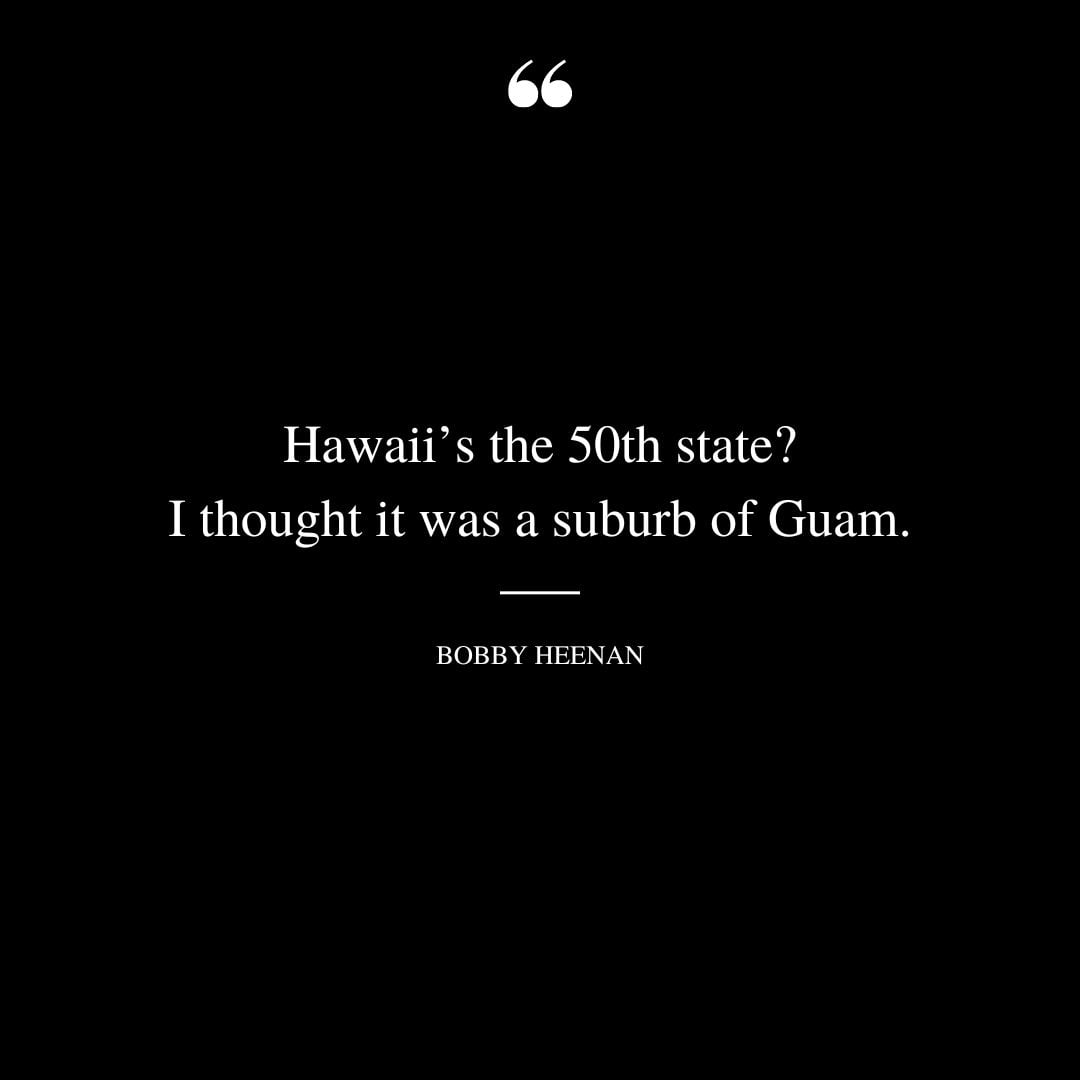 Hawaiis the 50th state I thought it was a suburb of Guam. Bobby Heenan