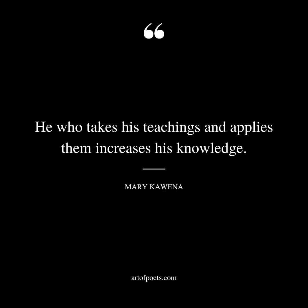 He who takes his teachings and applies them increases his knowledge