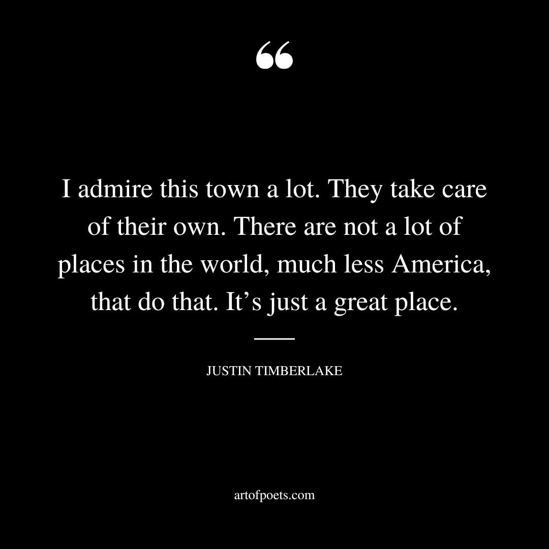I admire this town a lot. They take care of their own. There are not a lot of places in the world much less America that do that. Its just a great place