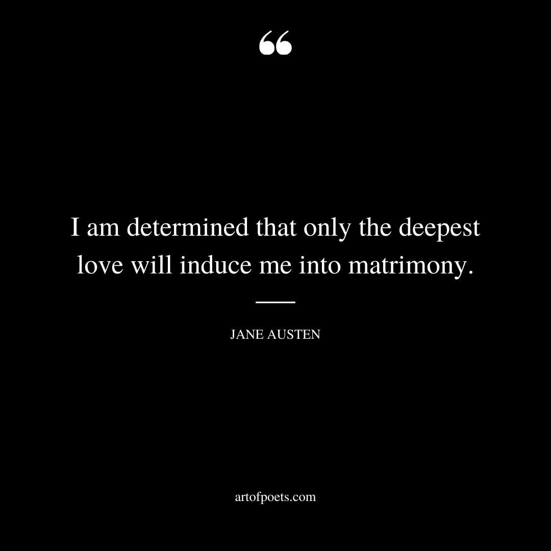 I am determined that only the deepest love will induce me into matrimony