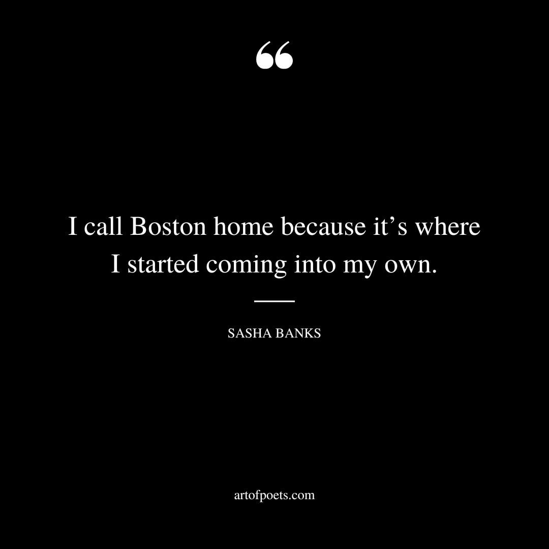 I call Boston home because its where I started coming into my own