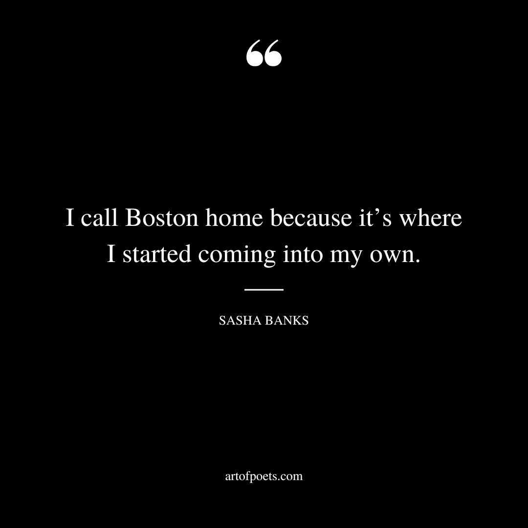 I call Boston home because its where I started coming into my own