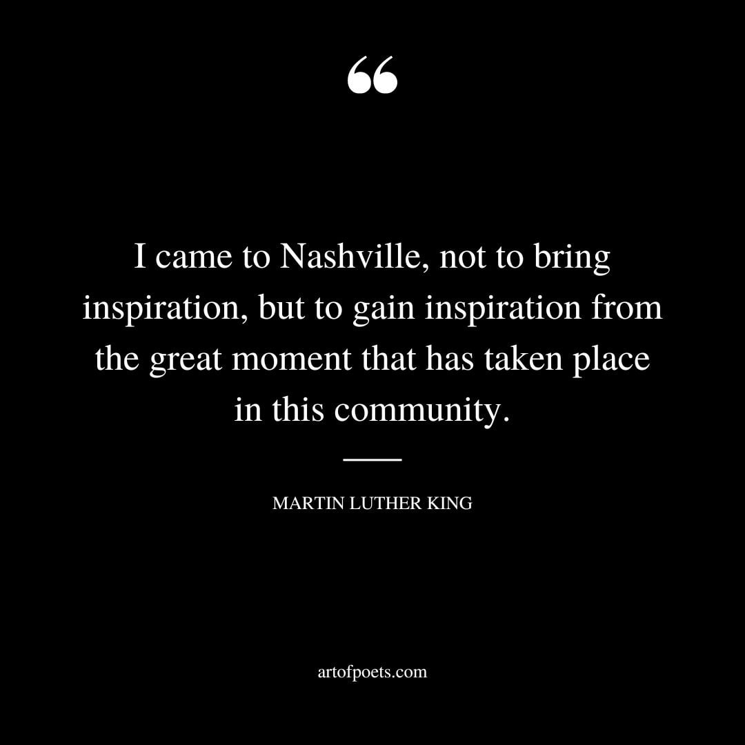 I came to Nashville not to bring inspiration but to gain inspiration from the great moment that has taken place in this community 1