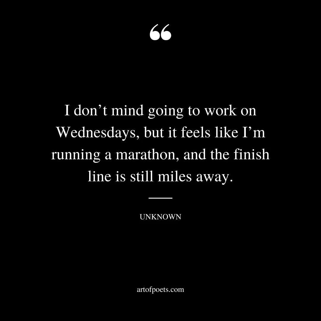 I dont mind going to work on Wednesdays but it feels like Im running a marathon and the finish line is still miles away