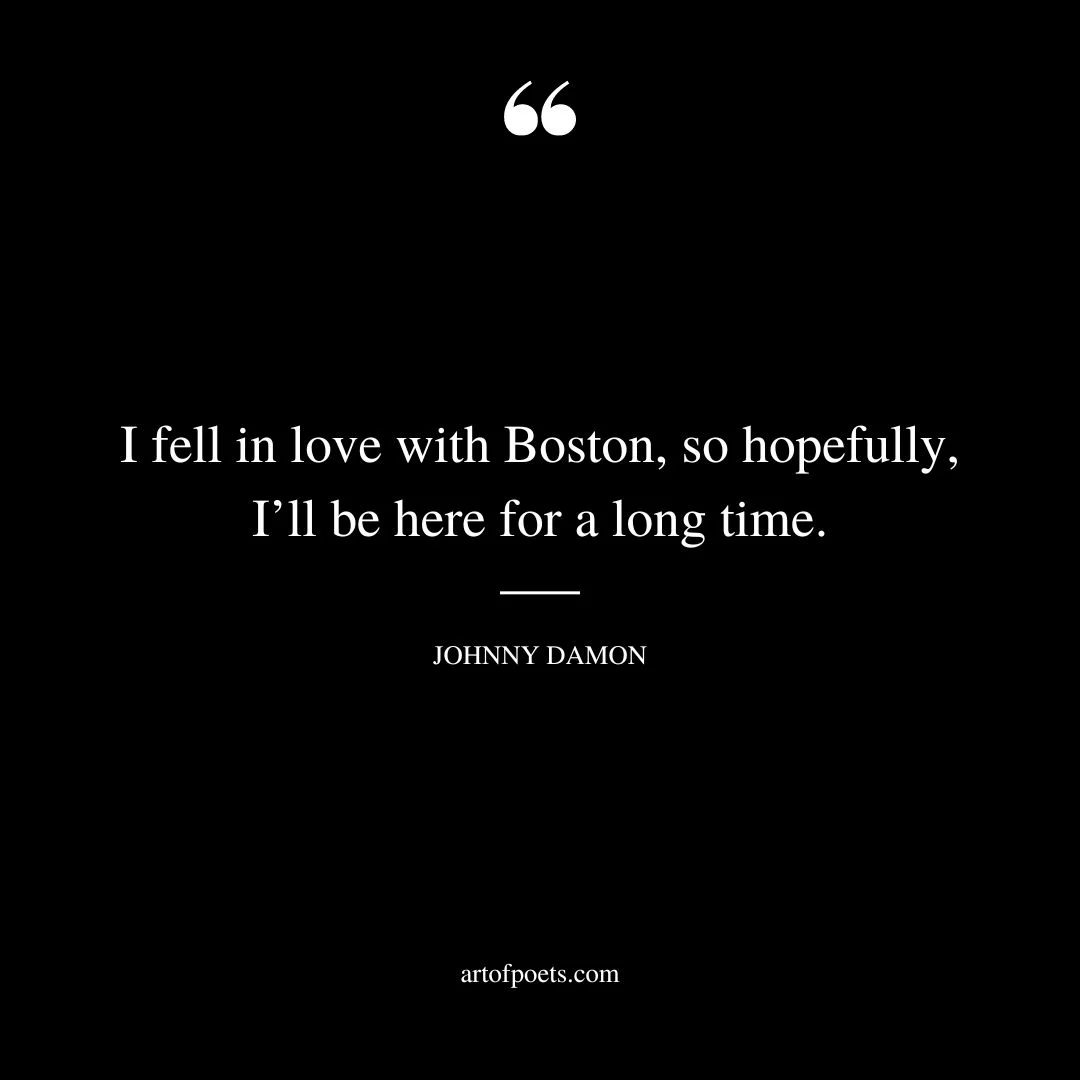 I fell in love with Boston so hopefully Ill be here for a long time
