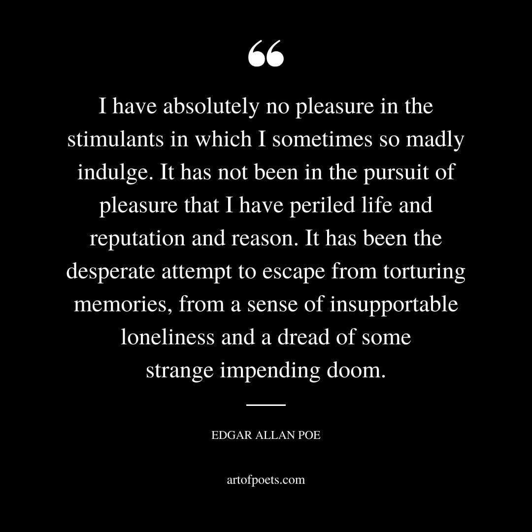 I have absolutely no pleasure in the stimulants in which I sometimes so madly indulge. It has not been in the pursuit of pleasure