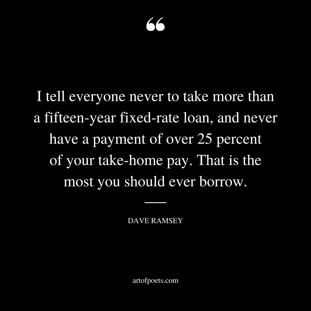 I tell everyone never to take more than a fifteen year fixed rate loan and never have a payment of over 25 percent of your take home pay. That is the most you should ever borrow