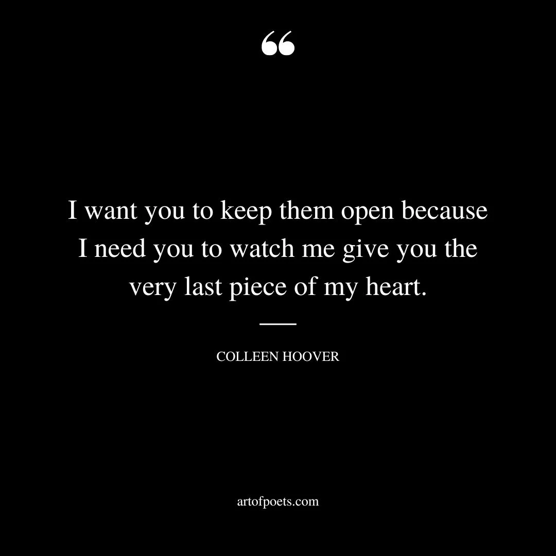 I want you to keep them open because I need you to watch me give you the very last piece of my heart