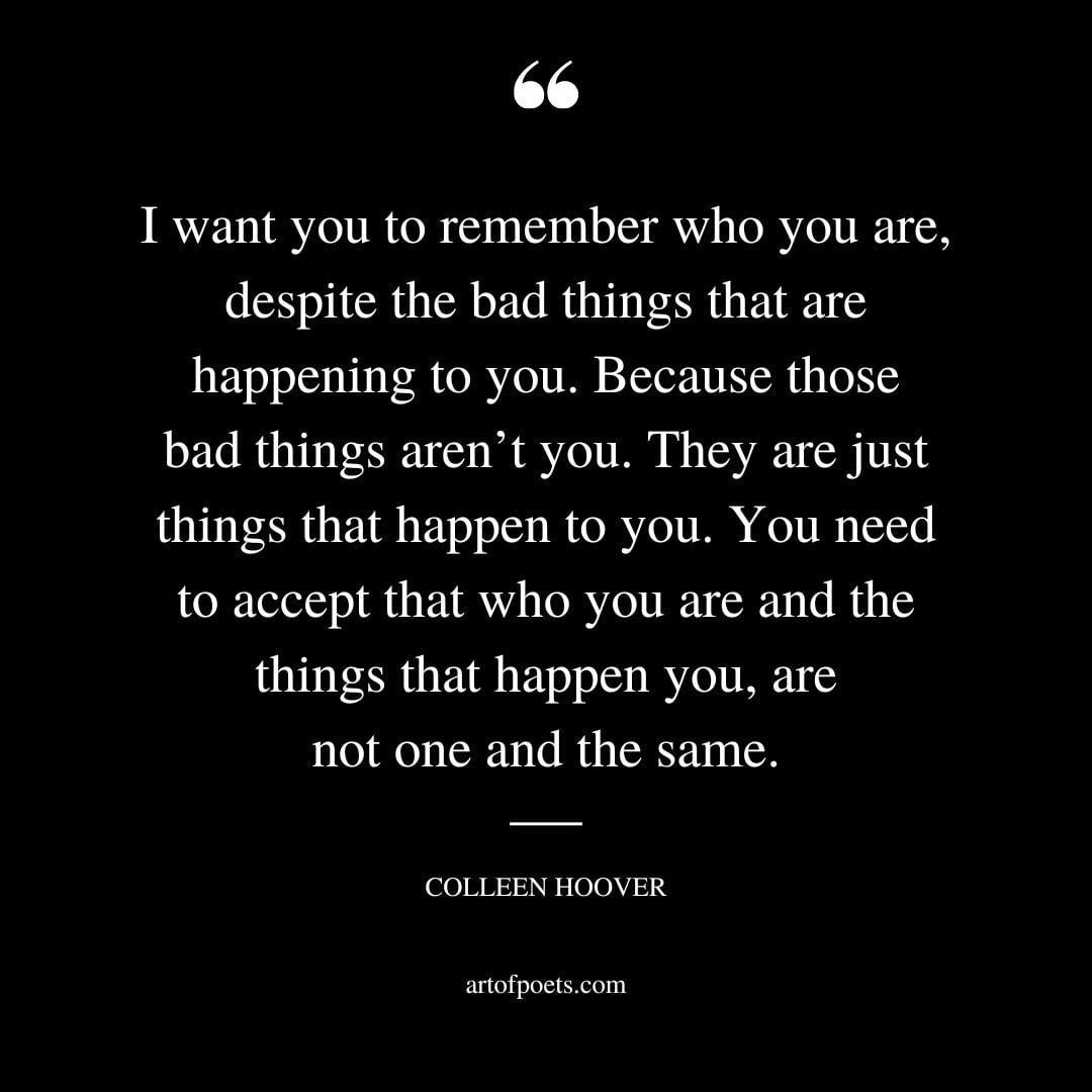I want you to remember who you are despite the bad things that are happening to you. Because those bad things arent you