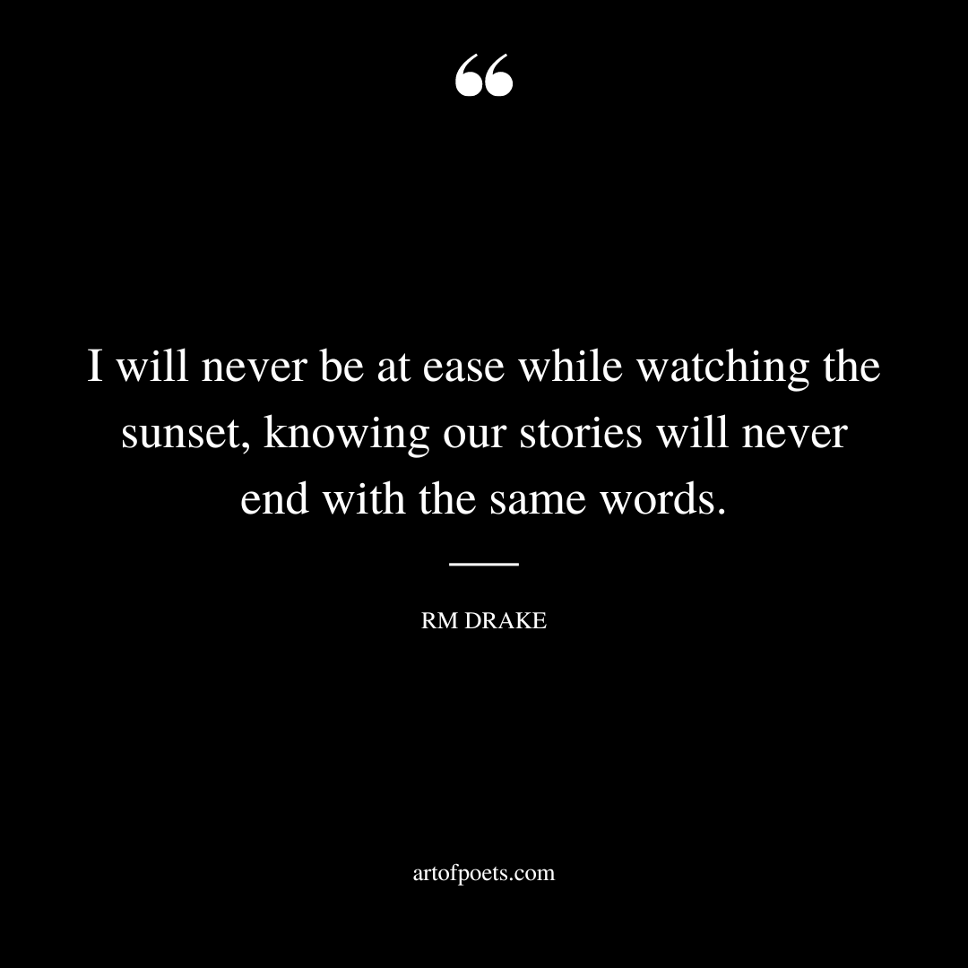 I will never be at ease while watching the sunset knowing our stories will never end with the same words