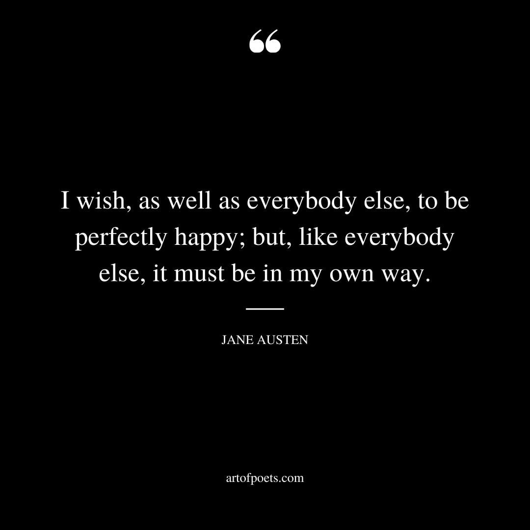 I wish as well as everybody else to be perfectly happy but like everybody else it must be in my own way