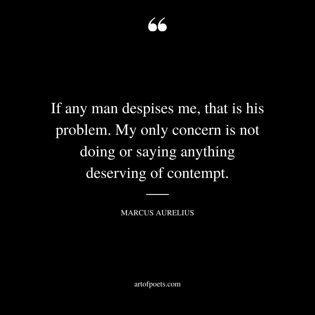 If any man despises me that is his problem. My only concern is not doing or saying anything deserving of contempt