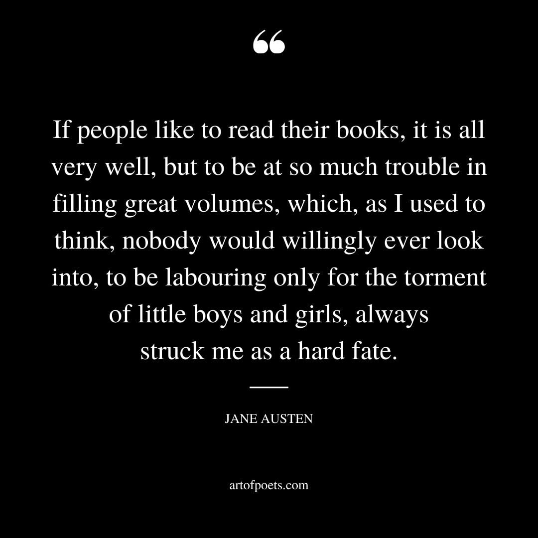 If people like to read their books it is all very well but to be at so much trouble in filling great volumes which