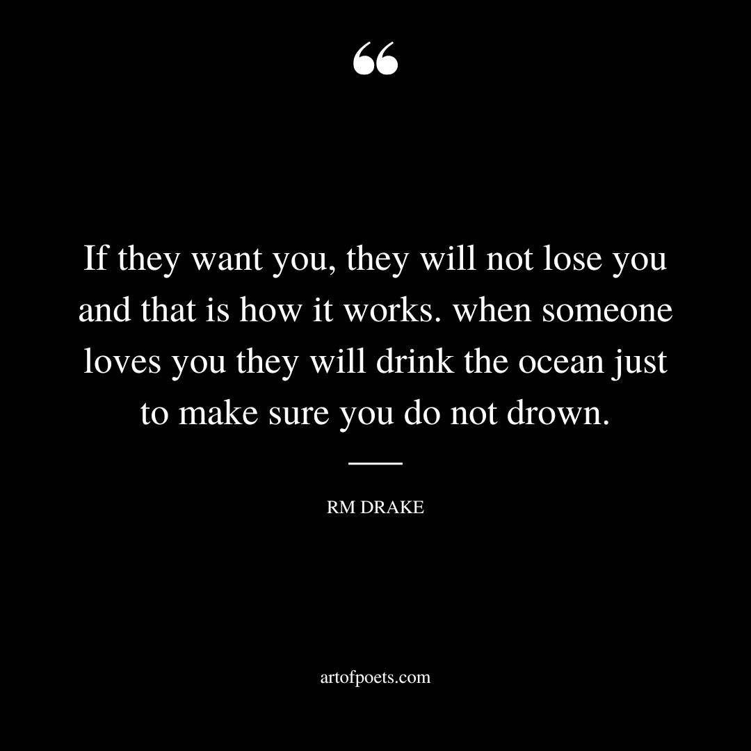If they want you they will not lose you and that is how it works. when someone loves you they will drink the ocean just to