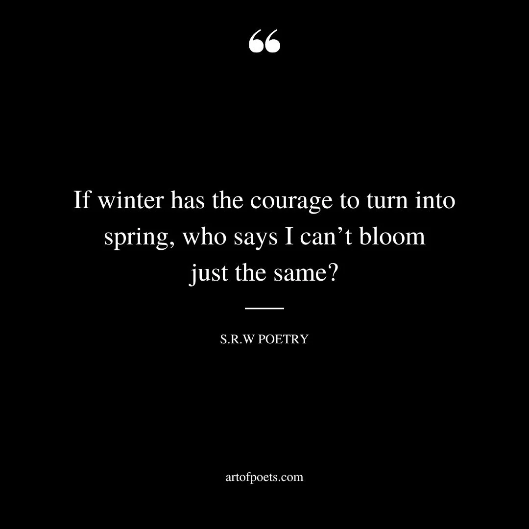 If winter has the courage to turn into spring who says I cant bloom just the same – s.r.w poetry